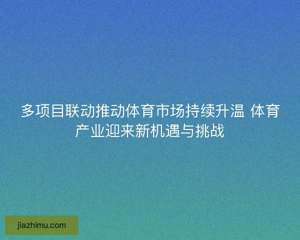 多项目联动推动体育市场持续升温 体育产业迎来新机遇与挑战