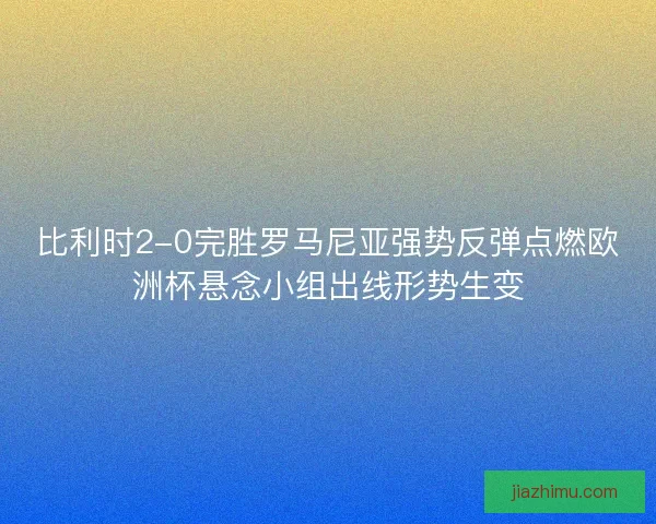 比利时2-0完胜罗马尼亚强势反弹点燃欧洲杯悬念小组出线形势生变